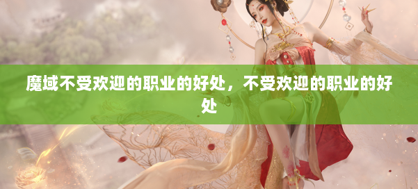 魔域不受欢迎的职业的好处,不受欢迎的职业的好处