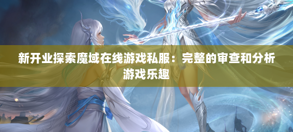 新开业探索魔域在线游戏私服：完整的审查和分析游戏乐趣