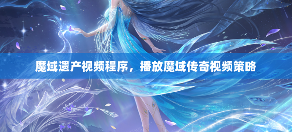 魔域遗产视频程序,播放魔域传奇视频策略 第1张 魔域遗产视频程序,播放魔域传奇视频策略 第1张