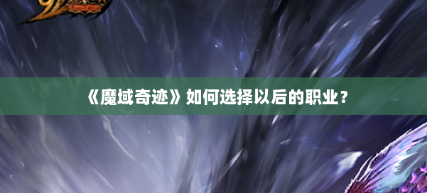 《魔域奇迹》如何选择以后的职业？ 第1张