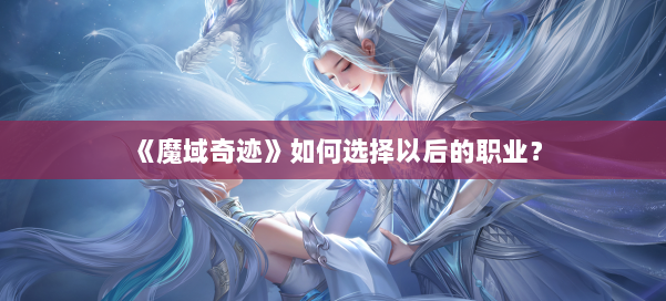 《魔域奇迹》如何选择以后的职业？ 第2张
