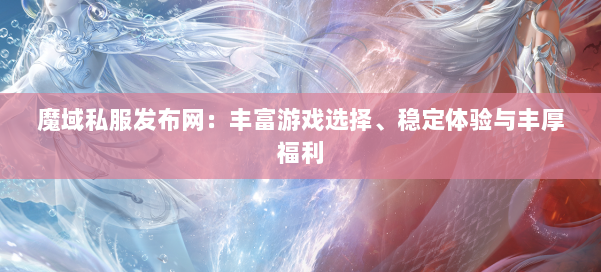 魔域私服发布网：丰富游戏选择、稳定体验与丰厚福利